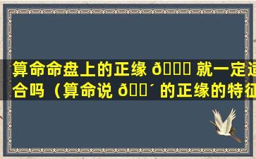 算命命盘上的正缘 🐈 就一定适合吗（算命说 🐴 的正缘的特征特别准）